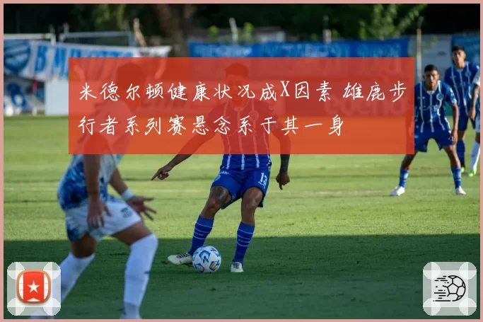 米德尔顿健康状况成X因素 雄鹿步行者系列赛悬念系于其一身