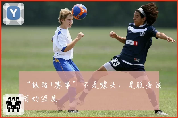 “铁路+赛事”不是噱头，是服务该有的温度