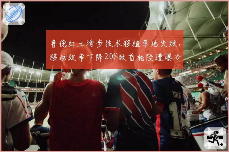 鲁德红土滑步技术移植草地失败，移动效率下降20%致首轮险遭爆冷