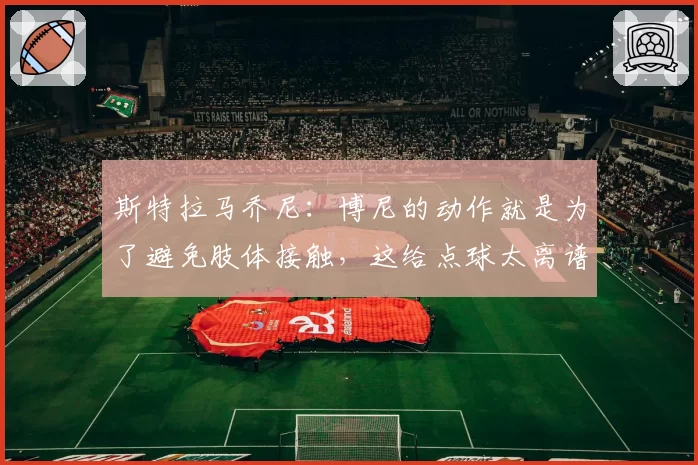 斯特拉马乔尼:博尼的动作就是为了避免肢体接触,这给点球太离谱