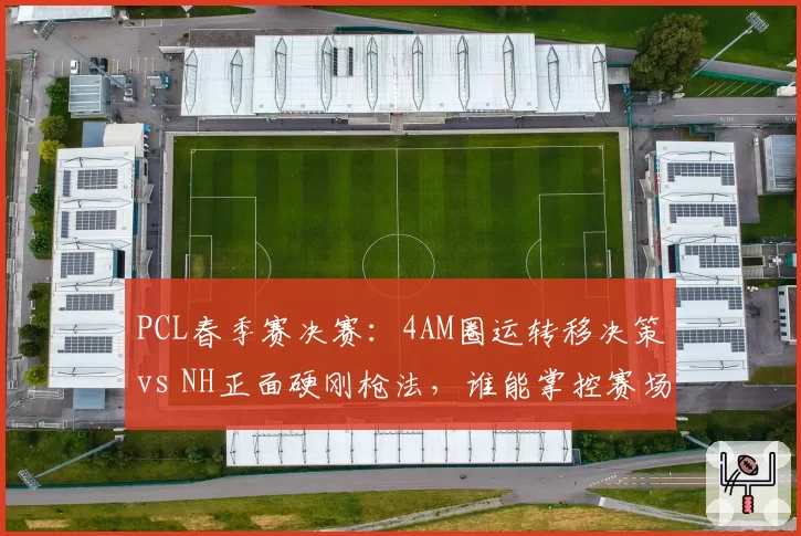 PCL春季赛决赛：4AM圈运转移决策vs NH正面硬刚枪法，谁能掌控赛场？