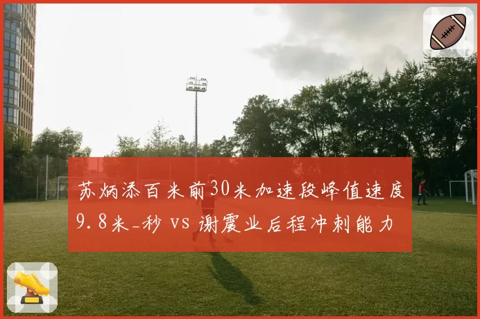 苏炳添百米前30米加速段峰值速度9.8米_秒 vs 谢震业后程冲刺能力提升至历史最佳