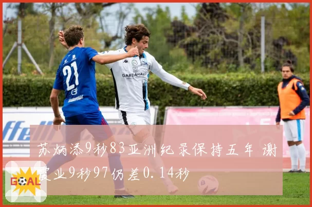 苏炳添9秒83亚洲纪录保持五年 谢震业9秒97仍差0.14秒